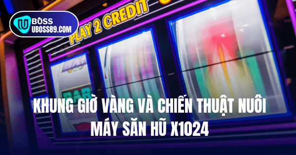 Khung giờ vàng và chiến thuật nuôi máy săn hũ x1024